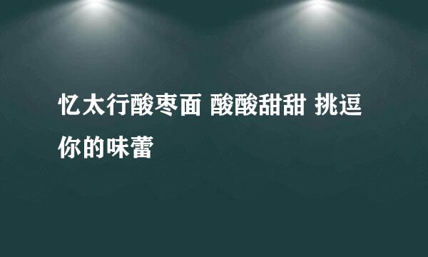 忆太行酸枣面 酸酸甜甜 挑逗你的味蕾