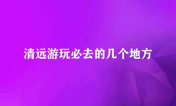 清远游玩必去的几个地方
