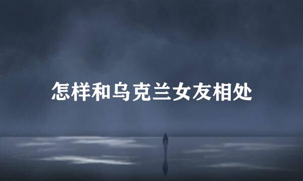 怎样和乌克兰女友相处