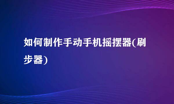 如何制作手动手机摇摆器(刷步器)