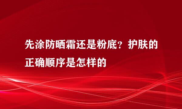 先涂防晒霜还是粉底？护肤的正确顺序是怎样的