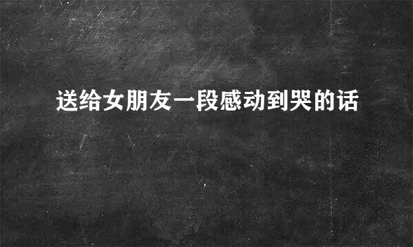 送给女朋友一段感动到哭的话