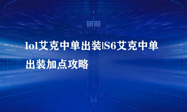 lol艾克中单出装|S6艾克中单出装加点攻略