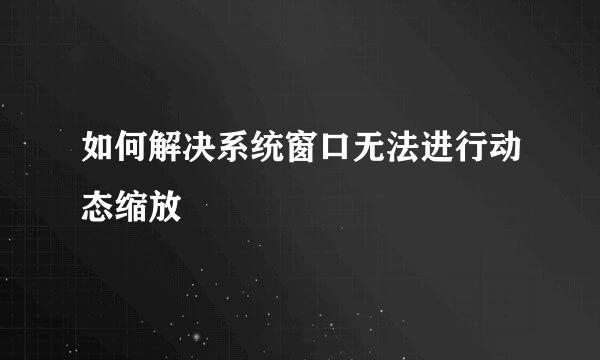 如何解决系统窗口无法进行动态缩放