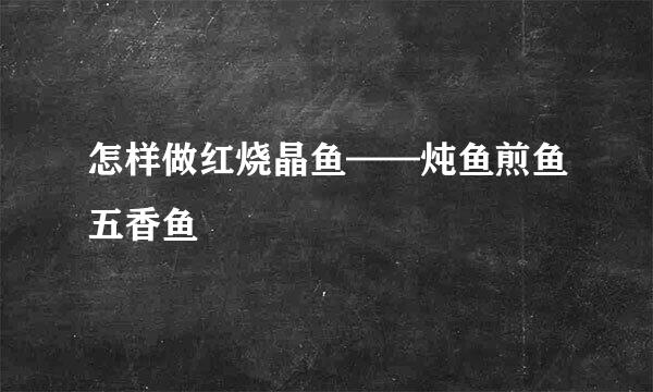 怎样做红烧晶鱼——炖鱼煎鱼五香鱼