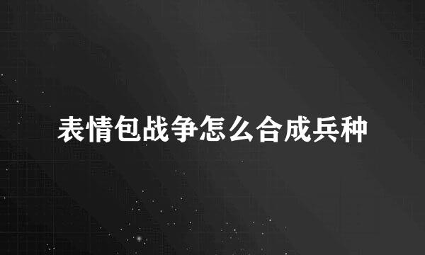 表情包战争怎么合成兵种
