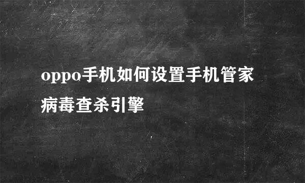 oppo手机如何设置手机管家病毒查杀引擎