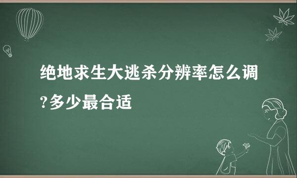 绝地求生大逃杀分辨率怎么调?多少最合适
