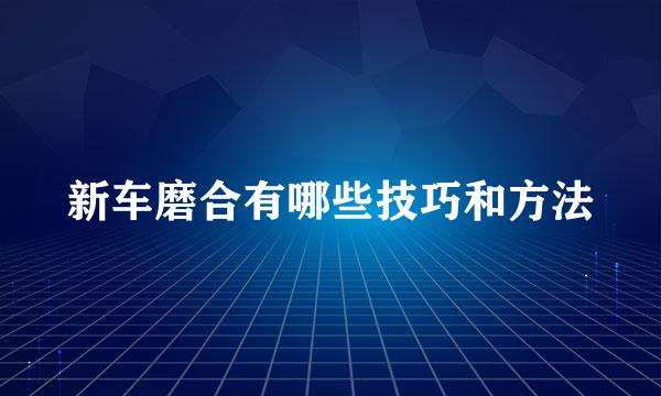 新车磨合有哪些技巧和方法