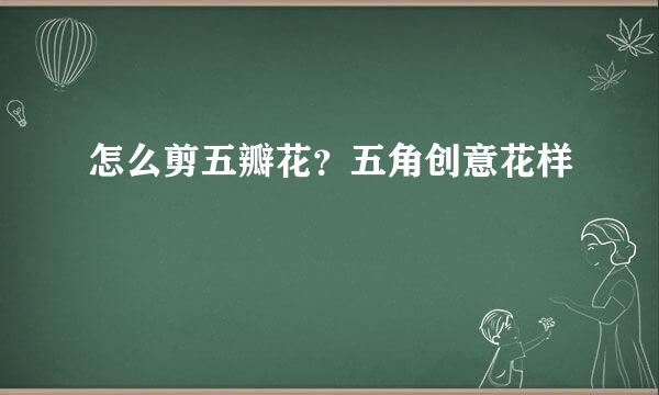 怎么剪五瓣花？五角创意花样