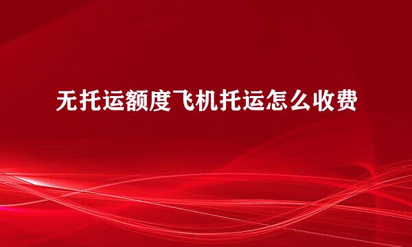 无托运额度飞机托运怎么收费