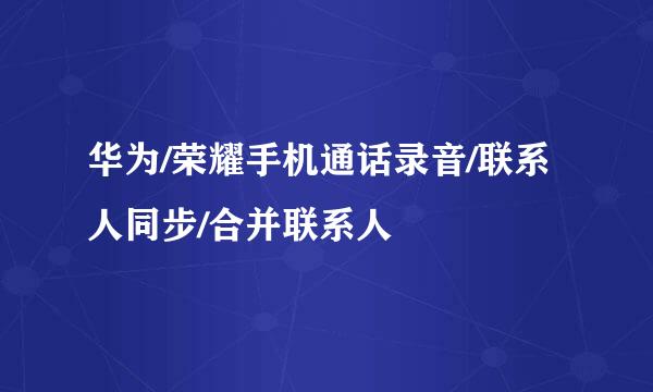 华为/荣耀手机通话录音/联系人同步/合并联系人