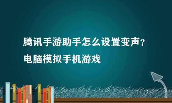 腾讯手游助手怎么设置变声？电脑模拟手机游戏