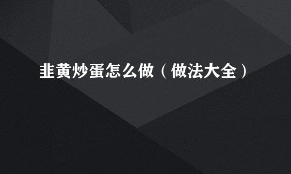 韭黄炒蛋怎么做（做法大全）