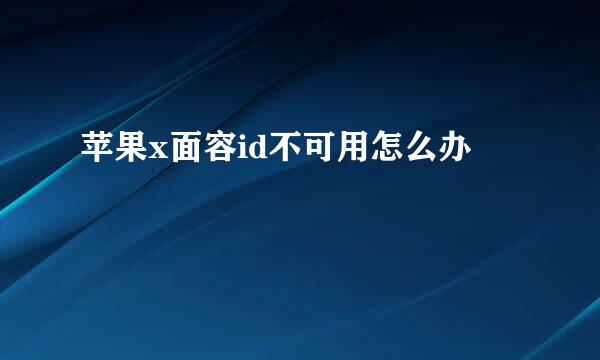 苹果x面容id不可用怎么办