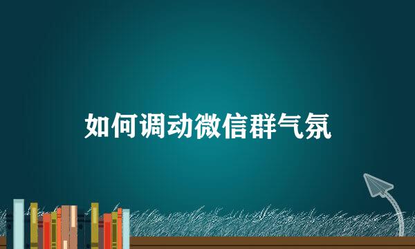 如何调动微信群气氛