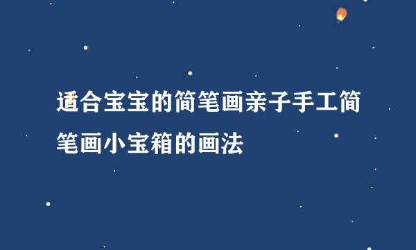 适合宝宝的简笔画亲子手工简笔画小宝箱的画法