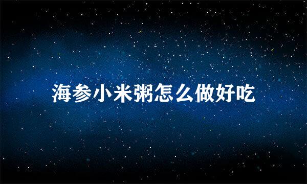 海参小米粥怎么做好吃