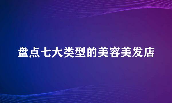 盘点七大类型的美容美发店