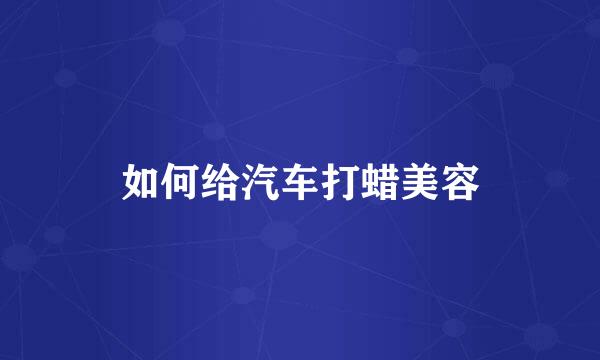 如何给汽车打蜡美容