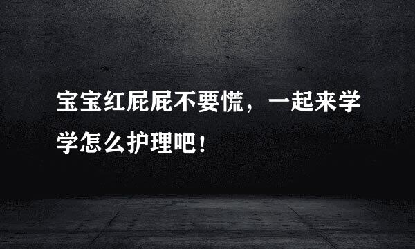 宝宝红屁屁不要慌，一起来学学怎么护理吧！