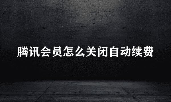 腾讯会员怎么关闭自动续费