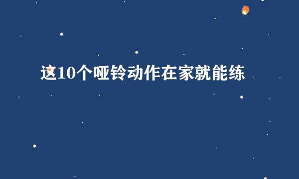 这10个哑铃动作在家就能练