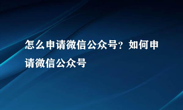 怎么申请微信公众号？如何申请微信公众号