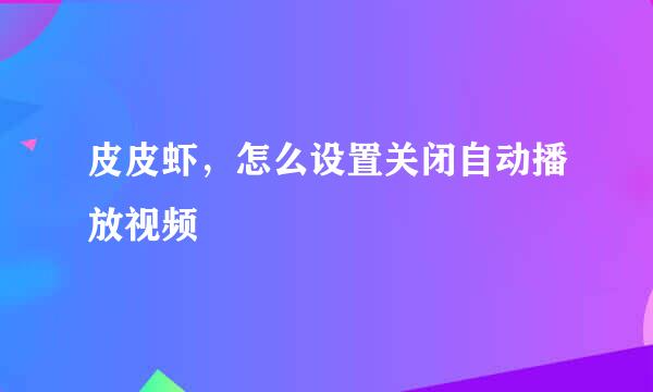 皮皮虾，怎么设置关闭自动播放视频