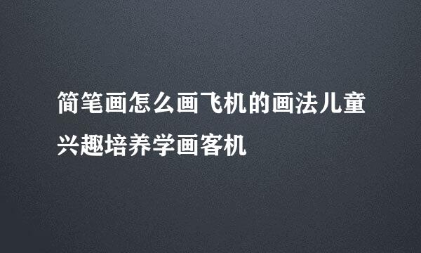 简笔画怎么画飞机的画法儿童兴趣培养学画客机