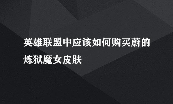 英雄联盟中应该如何购买蔚的炼狱魔女皮肤
