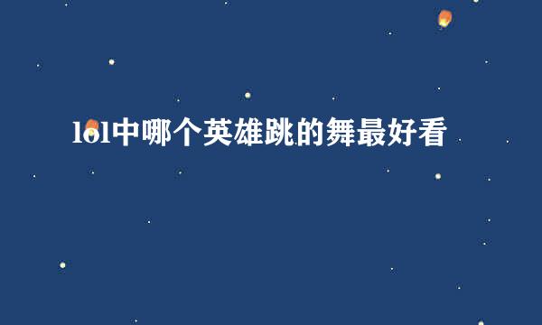 lol中哪个英雄跳的舞最好看