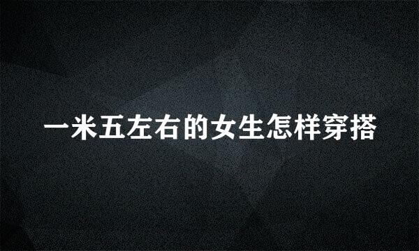 一米五左右的女生怎样穿搭