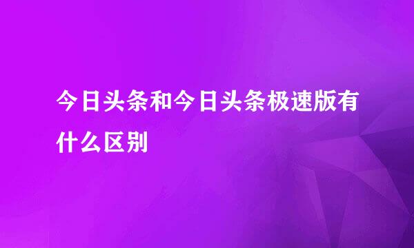 今日头条和今日头条极速版有什么区别