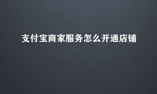 支付宝商家服务怎么开通店铺