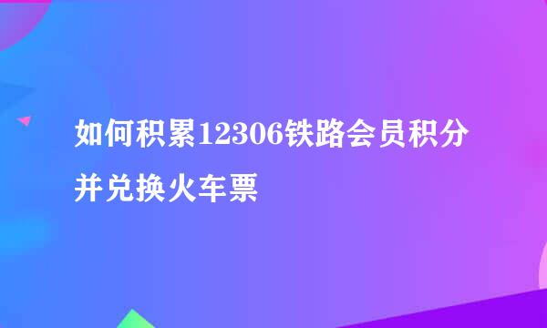 如何积累12306铁路会员积分并兑换火车票