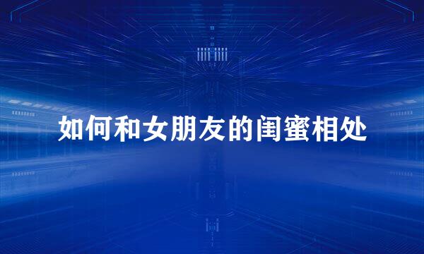 如何和女朋友的闺蜜相处