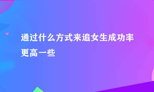 通过什么方式来追女生成功率更高一些