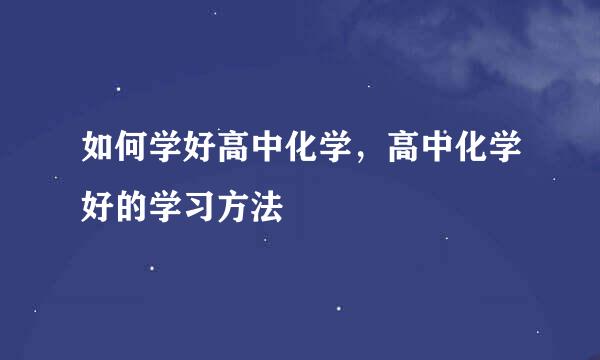 如何学好高中化学，高中化学好的学习方法