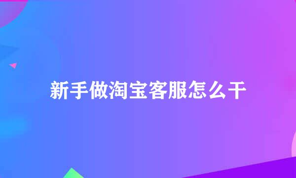 新手做淘宝客服怎么干