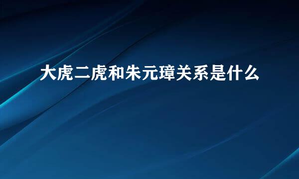 大虎二虎和朱元璋关系是什么