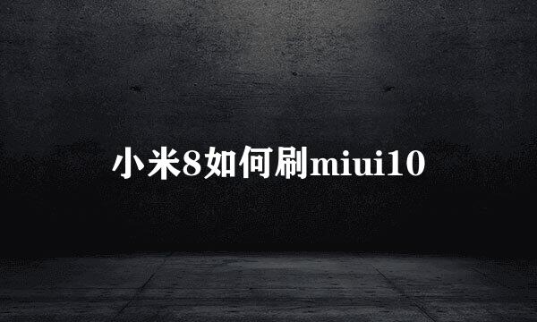 小米8如何刷miui10