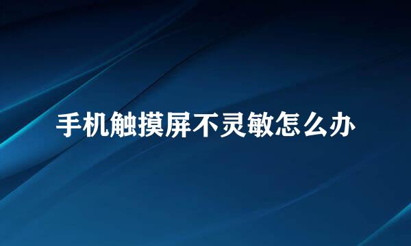 手机触摸屏不灵敏怎么办