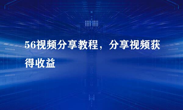 56视频分享教程，分享视频获得收益