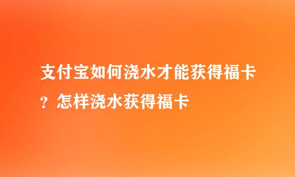 支付宝如何浇水才能获得福卡？怎样浇水获得福卡