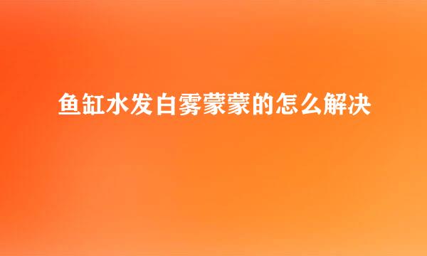 鱼缸水发白雾蒙蒙的怎么解决