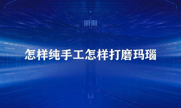 怎样纯手工怎样打磨玛瑙