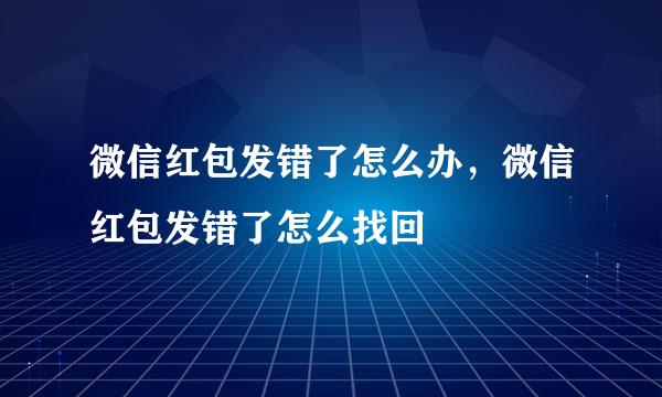 微信红包发错了怎么办，微信红包发错了怎么找回