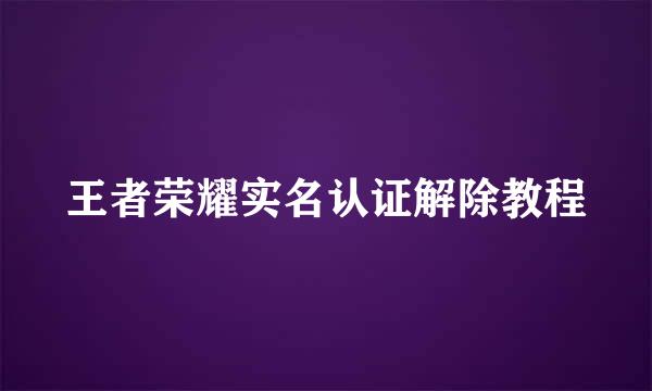 王者荣耀实名认证解除教程
