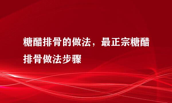 糖醋排骨的做法，最正宗糖醋排骨做法步骤